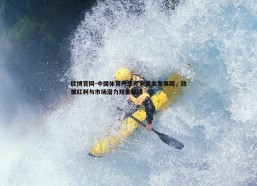 欧博官网-中国体育产业迎来黄金发展期，政策红利与市场潜力双重驱动