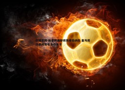 欧博官网-新星怀森即将亮相伯纳乌 皇马周四晨间发布会引关注