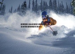 欧博官网-日本足球实力受到欧洲认可，诸多日本球员登陆英超引发关注