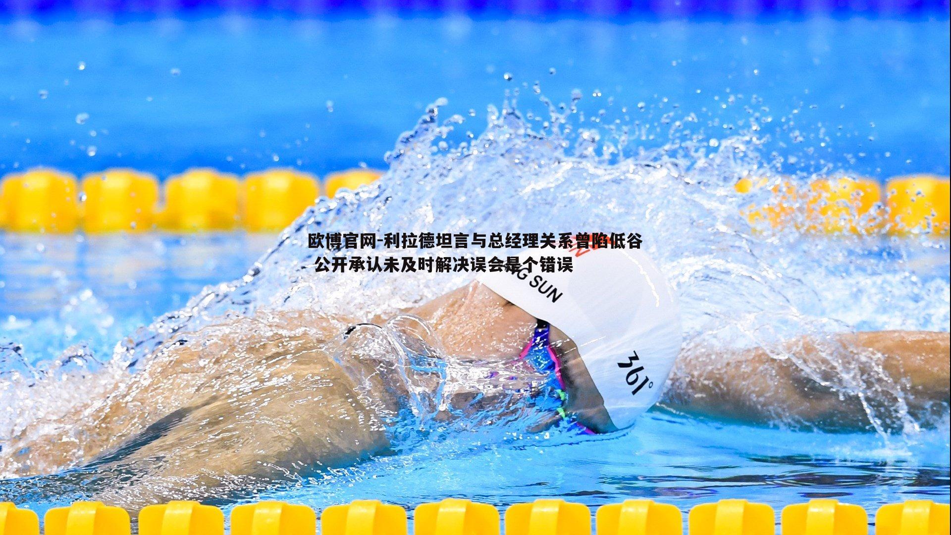 利拉德坦言与总经理关系曾陷低谷 公开承认未及时解决误会是个错误