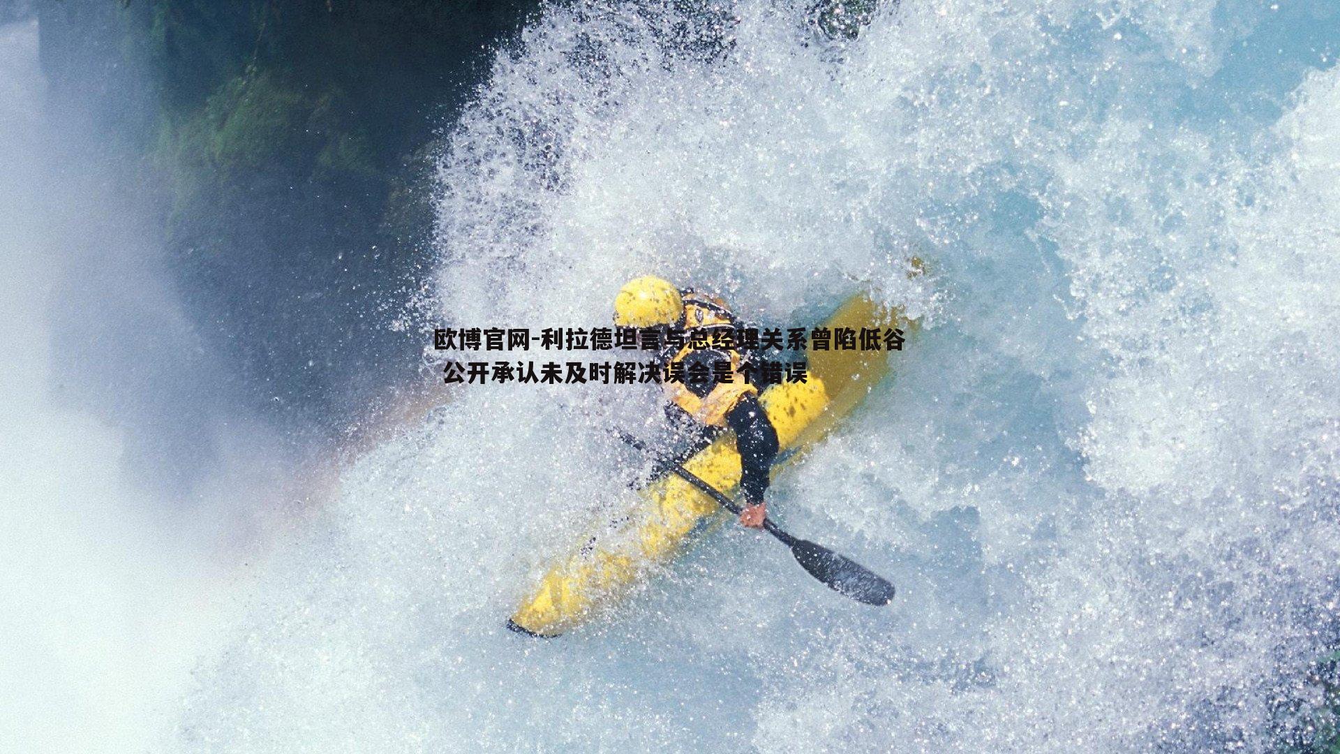 利拉德坦言与总经理关系曾陷低谷 公开承认未及时解决误会是个错误
