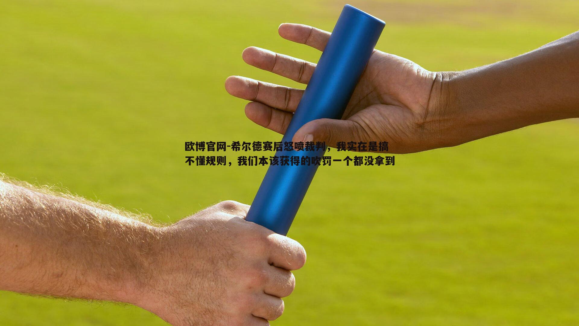 希尔德赛后怒喷裁判，我实在是搞不懂规则，我们本该获得的吹罚一个都没拿到