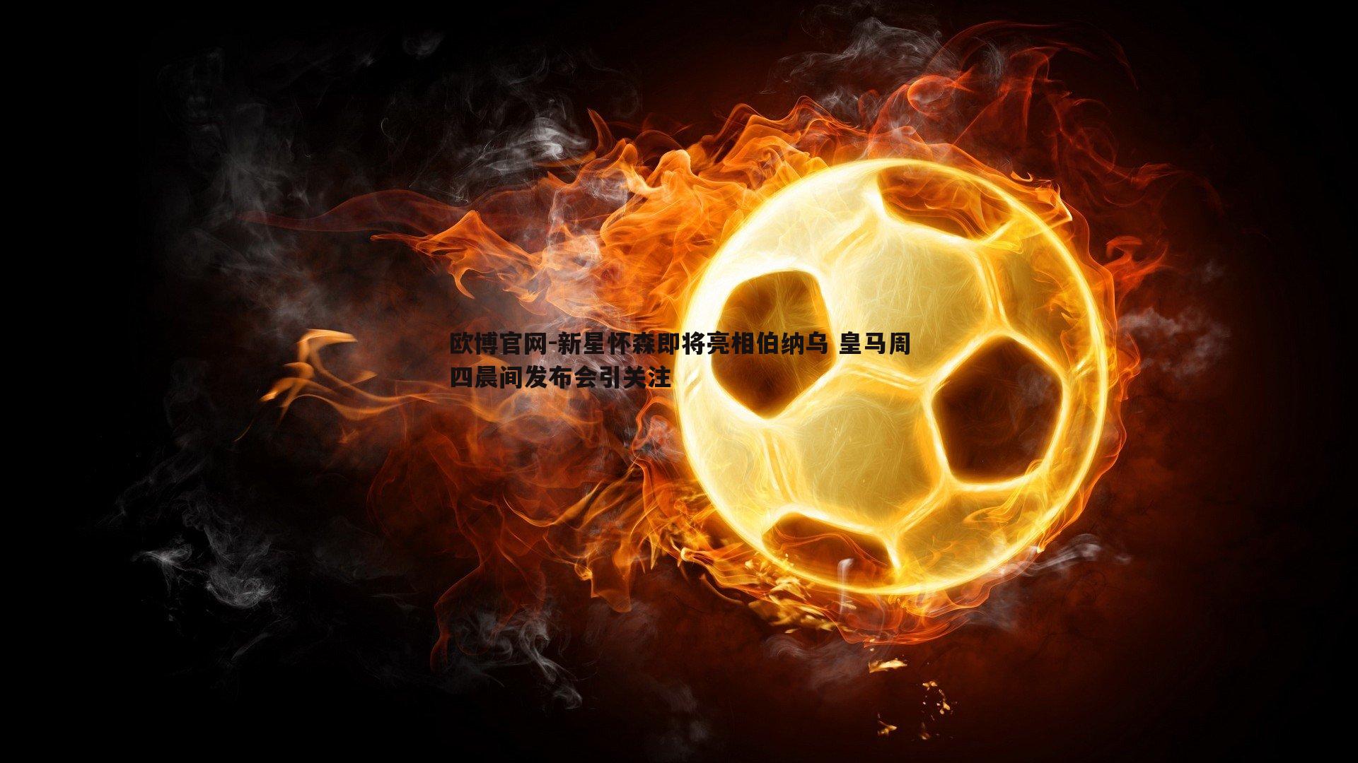 新星怀森即将亮相伯纳乌 皇马周四晨间发布会引关注